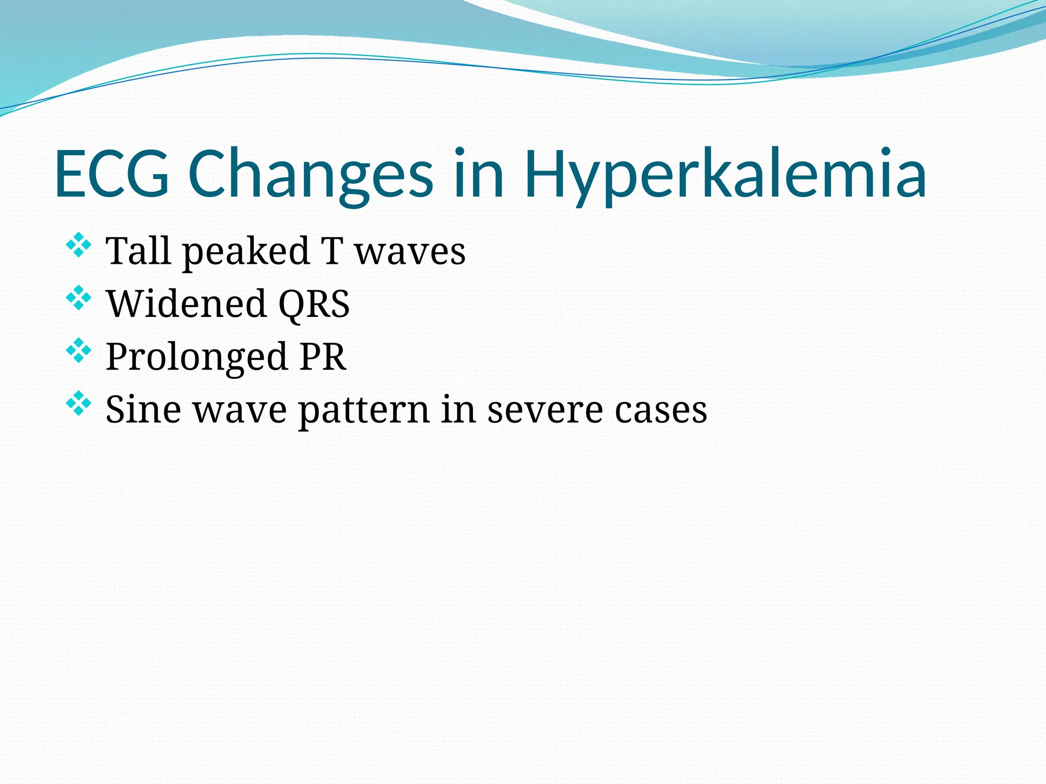 ECG Changes in Hyperkalemia
 Tall peaked T waves
 Widened QRS
 Prolonged PR
 Sine wave pattern in severe cases
 