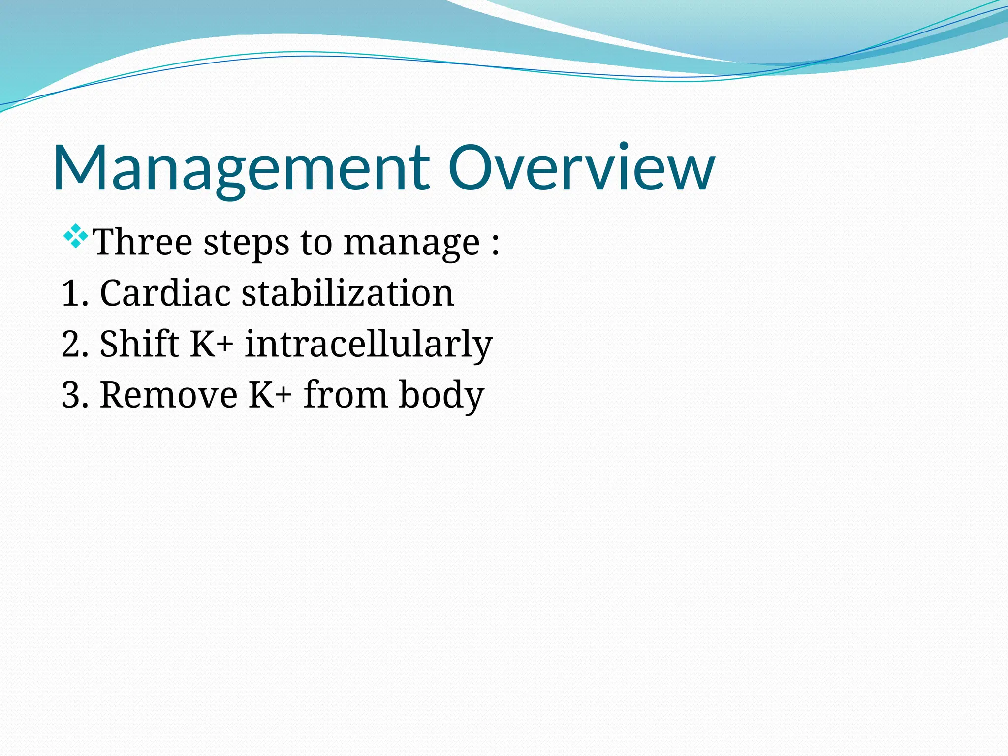 Management Overview
Three steps to manage :
1. Cardiac stabilization
2. Shift K+ intracellularly
3. Remove K+ from body
 