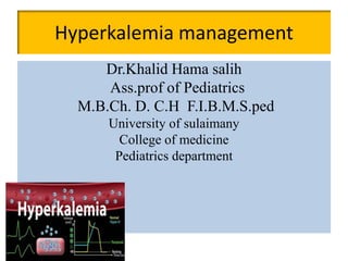 Hyperkalemia management
Dr.Khalid Hama salih
Ass.prof of Pediatrics
M.B.Ch. D. C.H F.I.B.M.S.ped
University of sulaimany
College of medicine
Pediatrics department
 