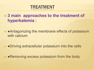 TREATMENT
 3 main approaches to the treatment of
hyperkalemia :
 ●Antagonizing the membrane effects of potassium
with calcium
 ●Driving extracellular potassium into the cells
 ●Removing excess potassium from the body
 