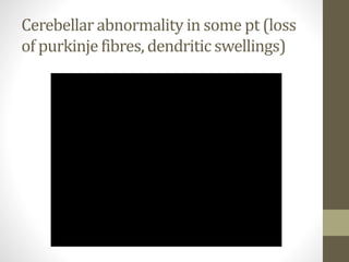 Cerebellar abnormality in some pt (loss
of purkinjefibres, dendritic swellings)
 