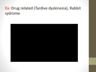 Ex: Drug related (Tardive dyskinesia), Rabbit
sydrome
 