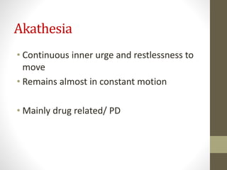 Akathesia
• Continuous inner urge and restlessness to
move
• Remains almost in constant motion
• Mainly drug related/ PD
 