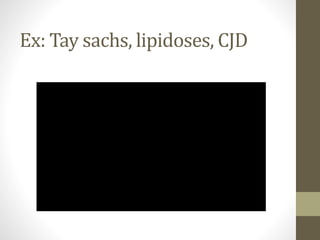 Ex: Tay sachs, lipidoses, CJD
 
