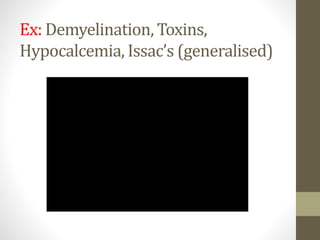 Ex: Demyelination, Toxins,
Hypocalcemia, Issac’s (generalised)
 