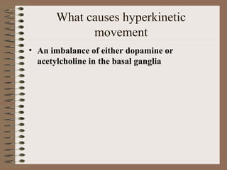 What causes hyperkinetic
movement
• An imbalance of either dopamine or
acetylcholine in the basal ganglia
 