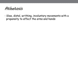 Athetosis
• Slow, distal, writhing, involuntary movements with a
propensity to affect the arms and hands
 