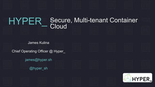 HYPER_ :Secure, Multi-tenant Container
Cloud
James Kulina
Chief Operating Officer @ Hyper_
james@hyper.sh
@hyper_sh
 