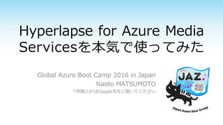 Hyperlapse for Azure Media
Servicesを本気で使ってみた
Global Azure Boot Camp 2016 in Japan
Naoto MATSUMOTO
*所属とかはGoogle先生に聞いてください
 