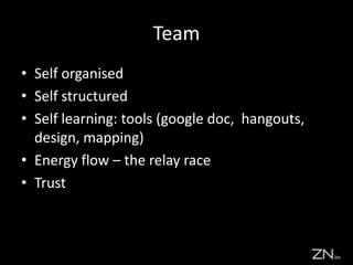 Team
• Self organised
• Self structured
• Self learning: tools (google doc, hangouts,
design, mapping)
• Energy flow – the relay race
• Trust
 