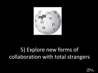 5) Explore new forms of
collaboration with total strangers
 