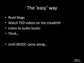 The ‘easy’ way
• Read blogs
• Watch TED videos on the treadmill
• Listen to audio books
• Think…
• Until MOOC came along…
 