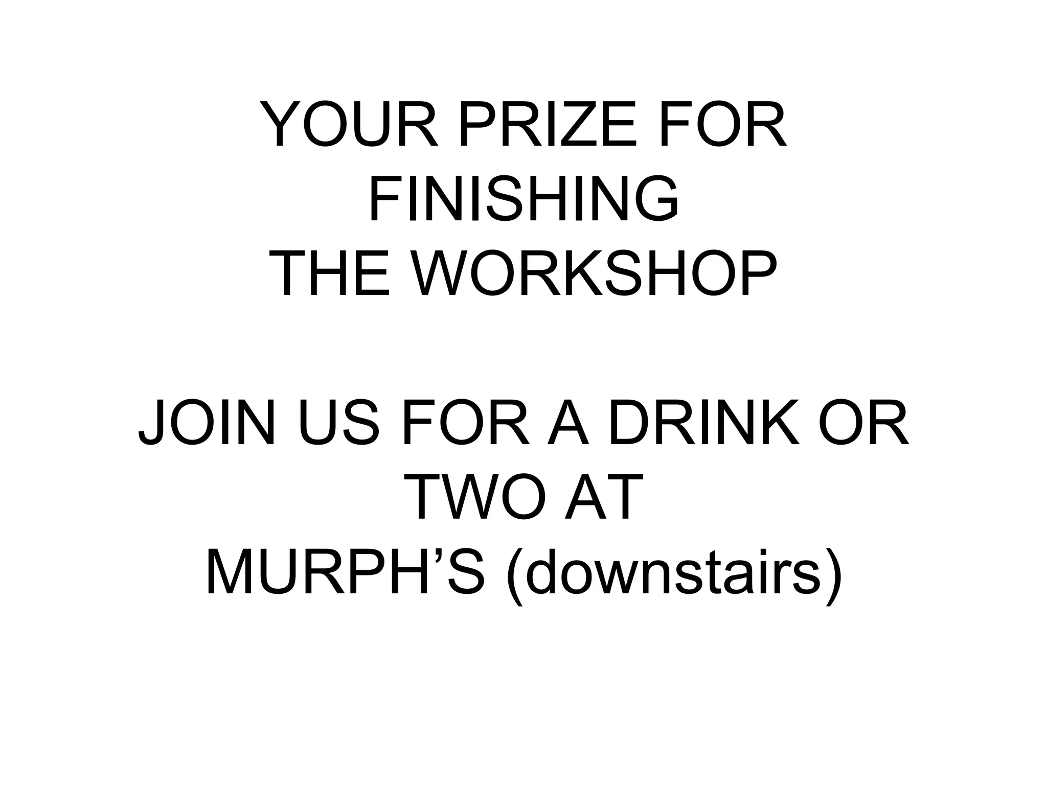 YOUR PRIZE FOR
FINISHING
THE WORKSHOP
JOIN US FOR A DRINK OR
TWO AT
MURPH’S (downstairs)
 
