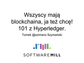 Wszyscy mają
blockchaina, ja też chcę!
101 z Hyperledger.
Tomek @szimano Szymański
 
