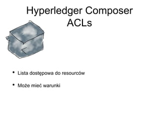 Hyperledger Composer
ACLs
• Lista dostępowa do resourców
• Może mieć warunki
 