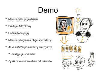 Demo
• Marszand kupuje dzieła
• Emituje ArtTokeny
• Ludzie to kupują
• Marszand ogłasza chęć sprzedaży
• Jeśli >=50% posiadaczy się zgadza
• następuje sprzedaż
• Zyski dzielone zależnie od tokenów
 