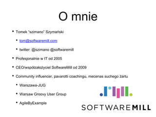 O mnie
• Tomek “szimano” Szymański
• tom@softwaremill.com
• twitter: @szimano @softwaremill
• Profesjonalnie w IT od 2005
• CEO/współzałożyciel SoftwareMill od 2009
• Community influencer, pavarotti coachingu, mecenas suchego żartu
• Warszawa-JUG
• Warsaw Groovy User Group
• AgileByExample
 