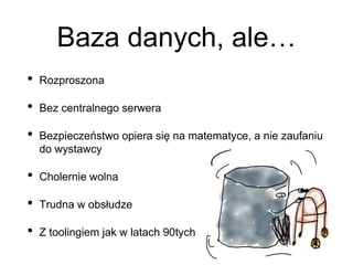 Baza danych, ale…
• Rozproszona
• Bez centralnego serwera
• Bezpieczeństwo opiera się na matematyce, a nie zaufaniu
do wystawcy
• Cholernie wolna
• Trudna w obsłudze
• Z toolingiem jak w latach 90tych
 
