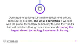 Dedicated to building sustainable ecosystems around
open source projects, The Linux Foundation is working
with the global technology community to solve the world’s
hardest problems through open source and creating the
largest shared technology investment in history.
 