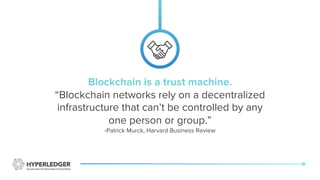 Blockchain is a trust machine.
“Blockchain networks rely on a decentralized
infrastructure that can’t be controlled by any
one person or group.”
-Patrick Murck, Harvard Business Review
 