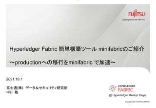 Hyperledger Fabric 簡単構築ツール minifabricのご紹介
～productionへの移行をminifabric で加速～
2021.10.7
富士通(株) データ＆セキュリティ研究所
中川 格
Copyright 2021 FUJITSU LIMITED
1
@ Hyperledger Meetup Tokyo
 