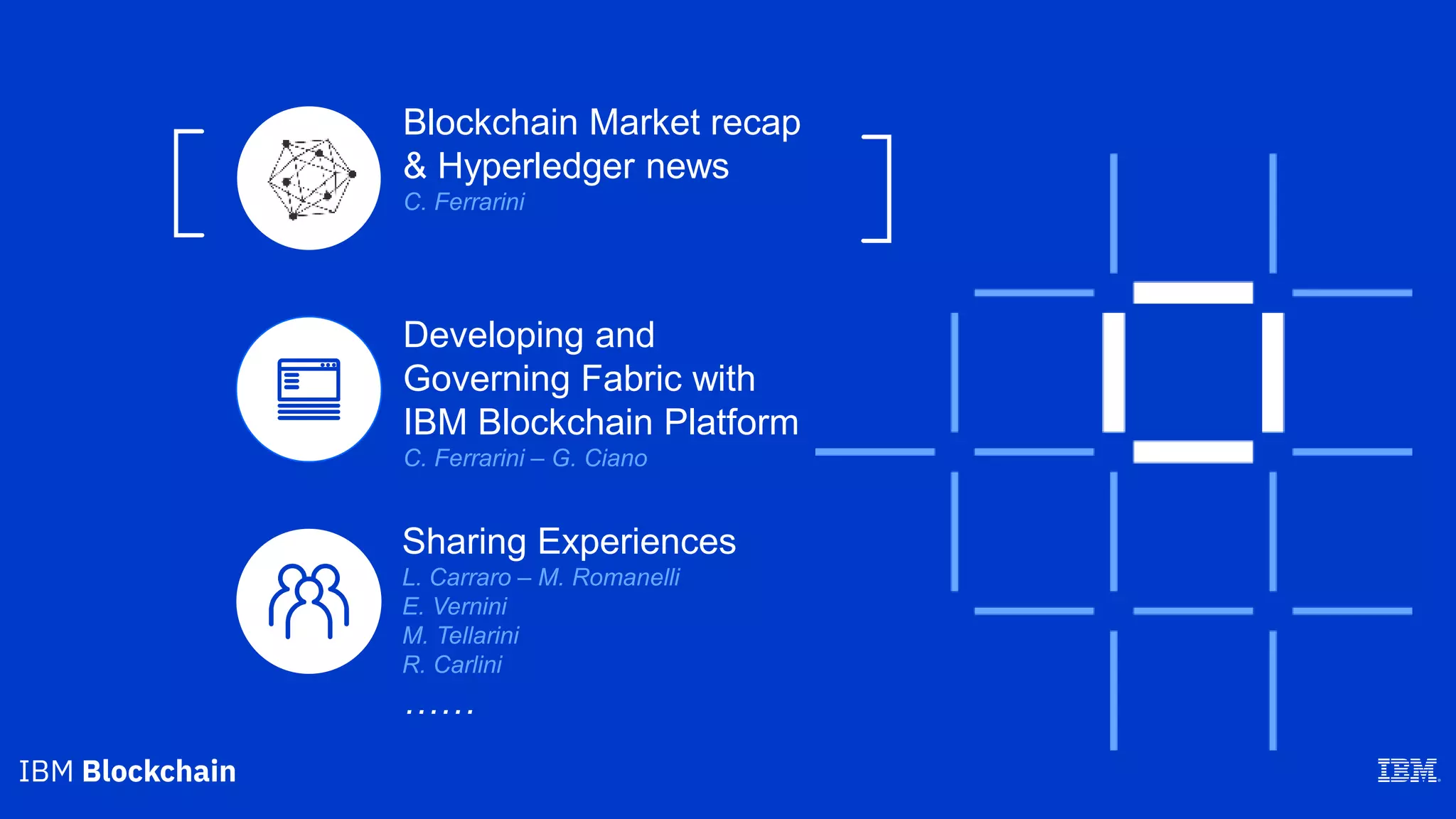 Blockchain Market recap
& Hyperledger news
C. Ferrarini
Sharing Experiences
L. Carraro – M. Romanelli
E. Vernini
M. Tellarini
R. Carlini
……
Developing and
Governing Fabric with
IBM Blockchain Platform
C. Ferrarini – G. Ciano
 
