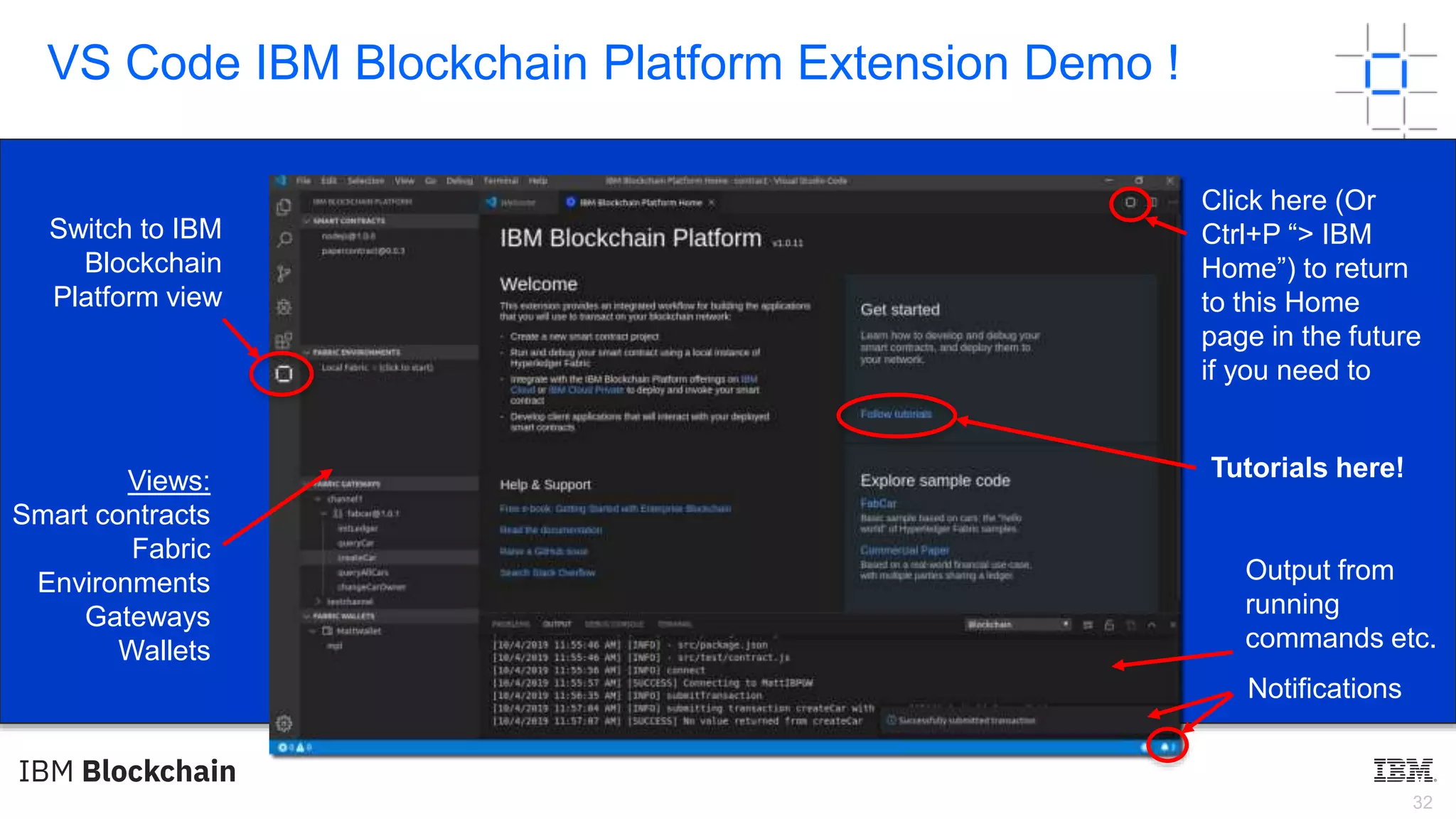32
VS Code IBM Blockchain Platform Extension Demo !
Click here (Or
Ctrl+P “> IBM
Home”) to return
to this Home
page in the future
if you need to
Output from
running
commands etc.
Notifications
Switch to IBM
Blockchain
Platform view
Tutorials here!Views:
Smart contracts
Fabric
Environments
Gateways
Wallets
 