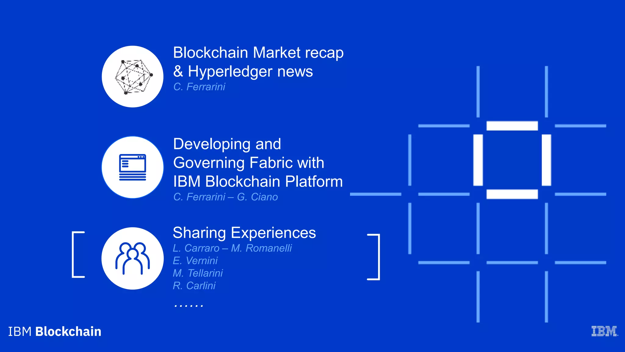 Blockchain Market recap
& Hyperledger news
C. Ferrarini
Sharing Experiences
L. Carraro – M. Romanelli
E. Vernini
M. Tellarini
R. Carlini
……
Developing and
Governing Fabric with
IBM Blockchain Platform
C. Ferrarini – G. Ciano
 