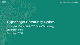 Hyperledger Community Update
Christpher Ferris, IBM CTO Open Technology
@christo4ferris
February, 2018
 