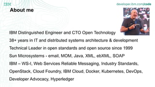 About me
IBM Distinguished Engineer and CTO Open Technology
38+ years in IT and distributed systems architecture & develop...