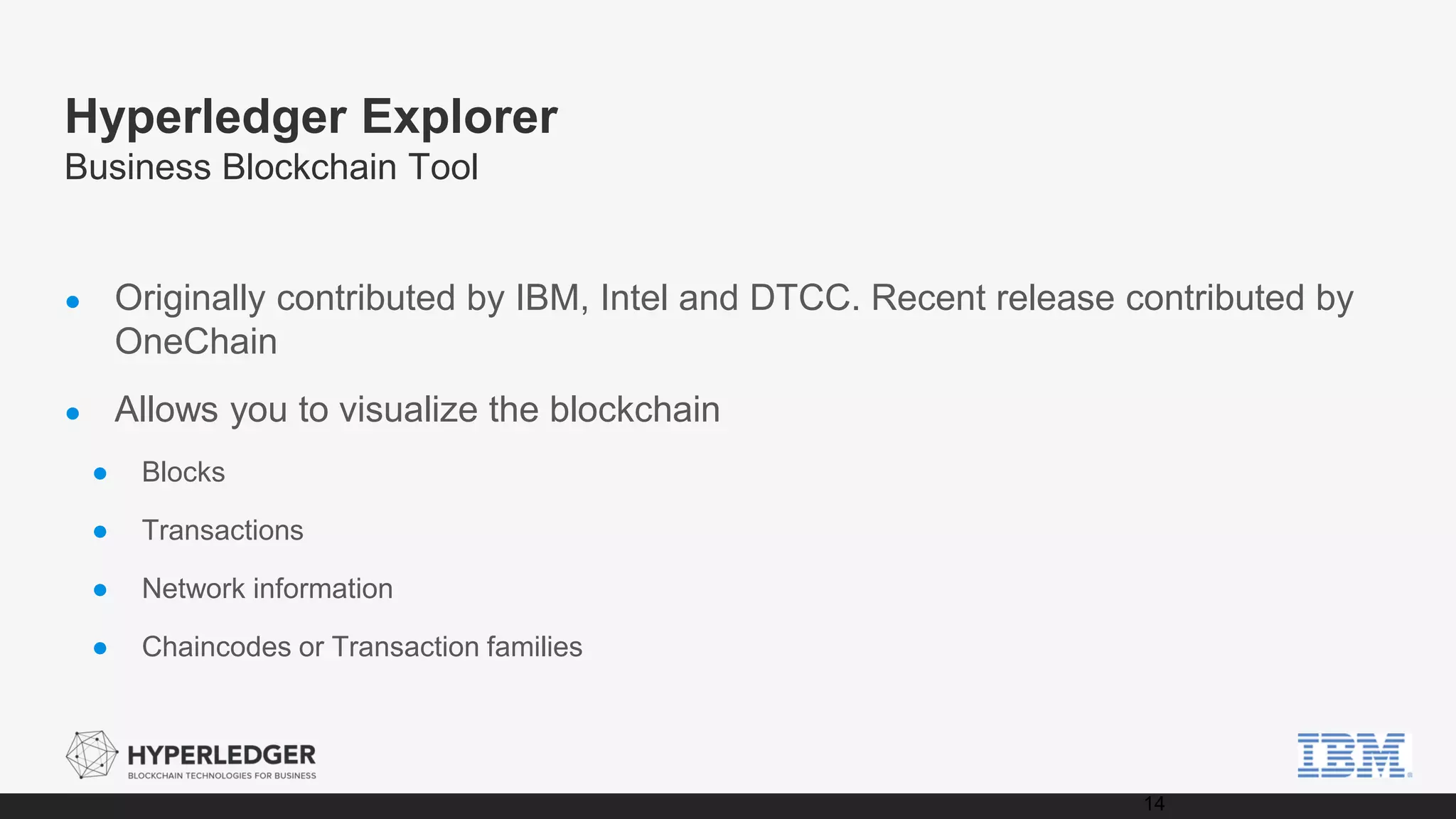 Hyperledger Explorer
Business Blockchain Tool
● Originally contributed by IBM, Intel and DTCC. Recent release contributed by
OneChain
● Allows you to visualize the blockchain
● Blocks
● Transactions
● Network information
● Chaincodes or Transaction families
14
 