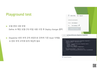 APCPCWM_4828539:WP_0000010WP_0000010APCPCWM_4828539:WP_0000010WP_000001
Playground test
 모델 변경 사항 반영
Define  해당 모델 CTO 파일 내용 수정 후 Deploy changes 클릭
 Dispatcher 번호 부여 규칙 변경으로 인하여 기존 Asset 삭제됨
 번호 부여 규칙에 맞게 재입력 필요
 