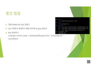 APCPCWM_4828539:WP_0000010WP_0000010APCPCWM_4828539:WP_0000010WP_000001
중간 점검
 최종 Model file (cto) 업로드
 Lib 디렉토리 생성하고 해당 위치에 script.js 업로드
 Bna 생성하기
composer archive create -a dist/kopodeliverysvc.bna --sourceType dir --
sourceName .
 
