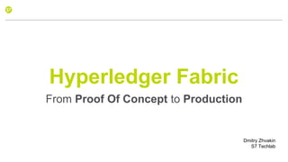 Hyperledger Fabric
From Proof Of Concept to Production
Dmitry Zhvakin
S7 Techlab
 