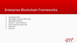Enterprise Blockchain Frameworks
● Hyperledger Fabric
● Hyperledger Composer (With Fabric)
● Hyperledger Sawtooth
● Ethereum - Quorum & Burrow
● Chain Framework (chain.com)
● Multi-chain
● R3 Corda
32
 