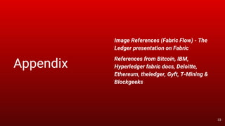 Appendix
Image References (Fabric Flow) - The
Ledger presentation on Fabric
References from Bitcoin, IBM,
Hyperledger fabric docs, Deloitte,
Ethereum, theledger, Gyft, T-Mining &
Blockgeeks
33
 