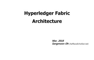 Hyperledger Fabric
Architecture
Mar. 2018
Sangmoon Oh (halfface@chollian.net)
 