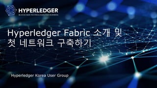 Hyperledger Fabric 소개 및
첫 네트워크 구축하기
Hyperledger Korea User Group
 