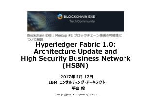 Hyperledger Fabric 1.0:
Architecture Update and
High Security Business Network
(HSBN)
2017年 5月 12日
IBM コンサルティング・アーキテクト
平山 毅
https://peatix.com/event/255265
 