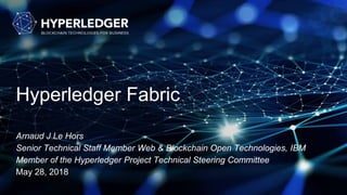 Hyperledger Fabric
Arnaud J Le Hors
Senior Technical Staff Member Web & Blockchain Open Technologies, IBM
Member of the Hyperledger Project Technical Steering Committee
May 28, 2018
 