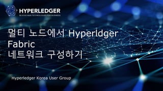 멀티 노드에서 Hyperldger
Fabric
네트워크 구성하기
Hyperledger Korea User Group
 