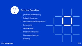 Technical Deep Dive
• [ Architectural Overview ]
• Network Consensus
• Channels and Ordering Service
• Components
• Network setup
• Endorsement Policies
• Membership Services
• Roadmap
 