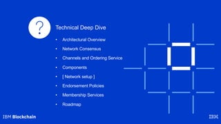 Technical Deep Dive
• Architectural Overview
• Network Consensus
• Channels and Ordering Service
• Components
• [ Network setup ]
• Endorsement Policies
• Membership Services
• Roadmap
 