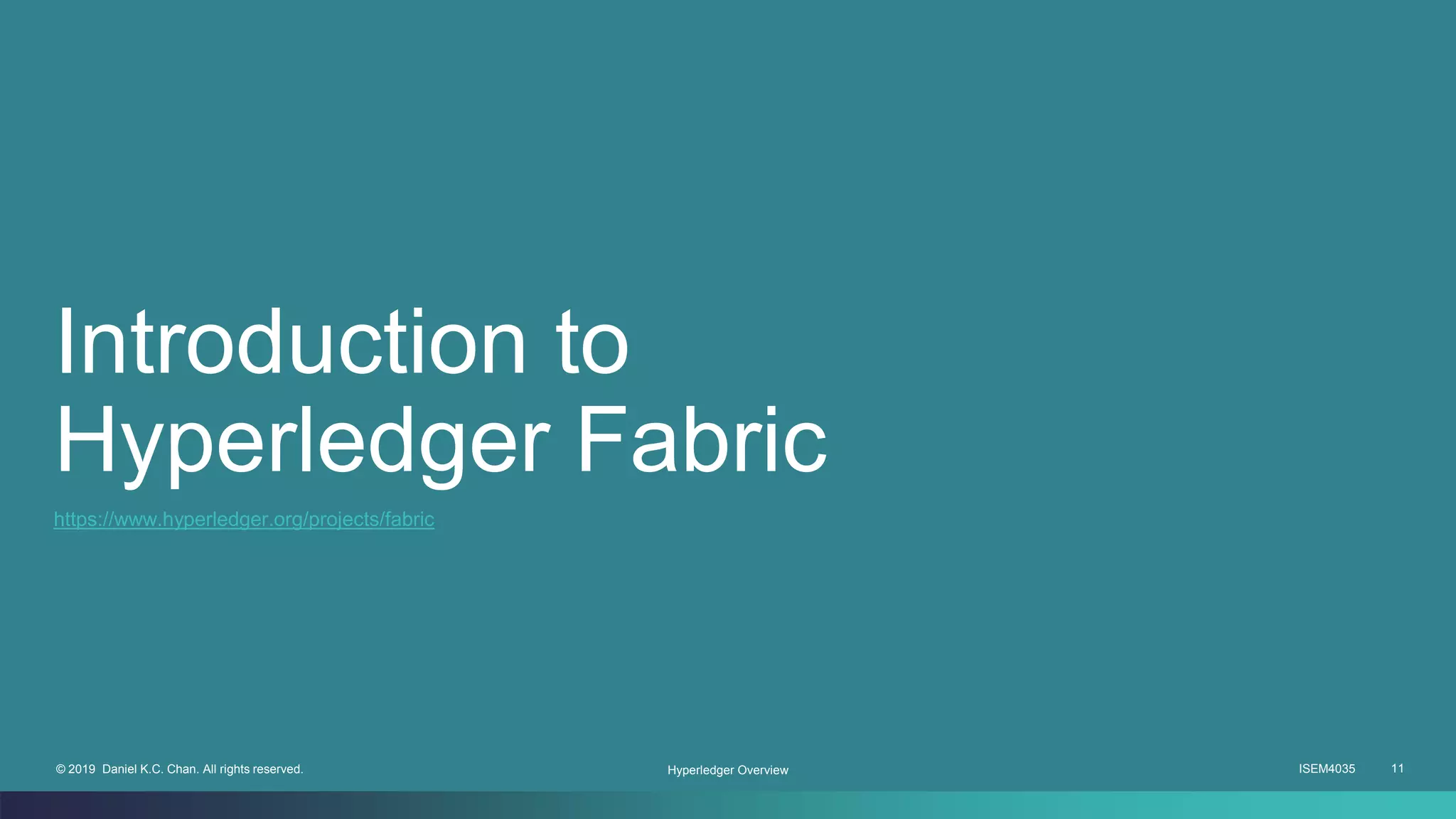 ISEM4035 11© 2019 Daniel K.C. Chan. All rights reserved.
Introduction to
Hyperledger Fabric
Hyperledger Overview
https://www.hyperledger.org/projects/fabric
 