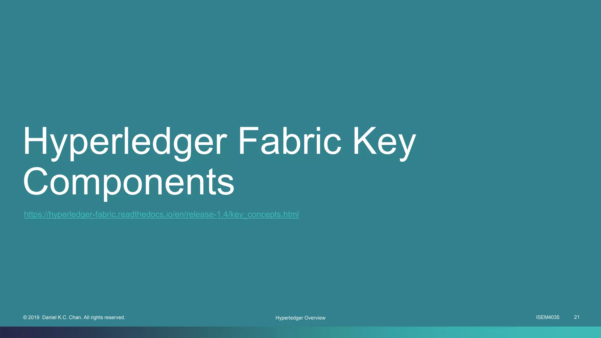 ISEM4035 21© 2019 Daniel K.C. Chan. All rights reserved.
Hyperledger Fabric Key
Components
Hyperledger Overview
https://hyperledger-fabric.readthedocs.io/en/release-1.4/key_concepts.html
 
