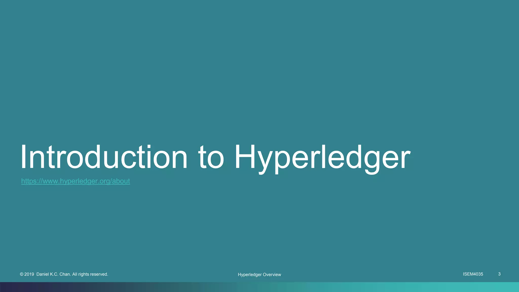 ISEM4035 3© 2019 Daniel K.C. Chan. All rights reserved.
Introduction to Hyperledger
Hyperledger Overview
https://www.hyperledger.org/about
 