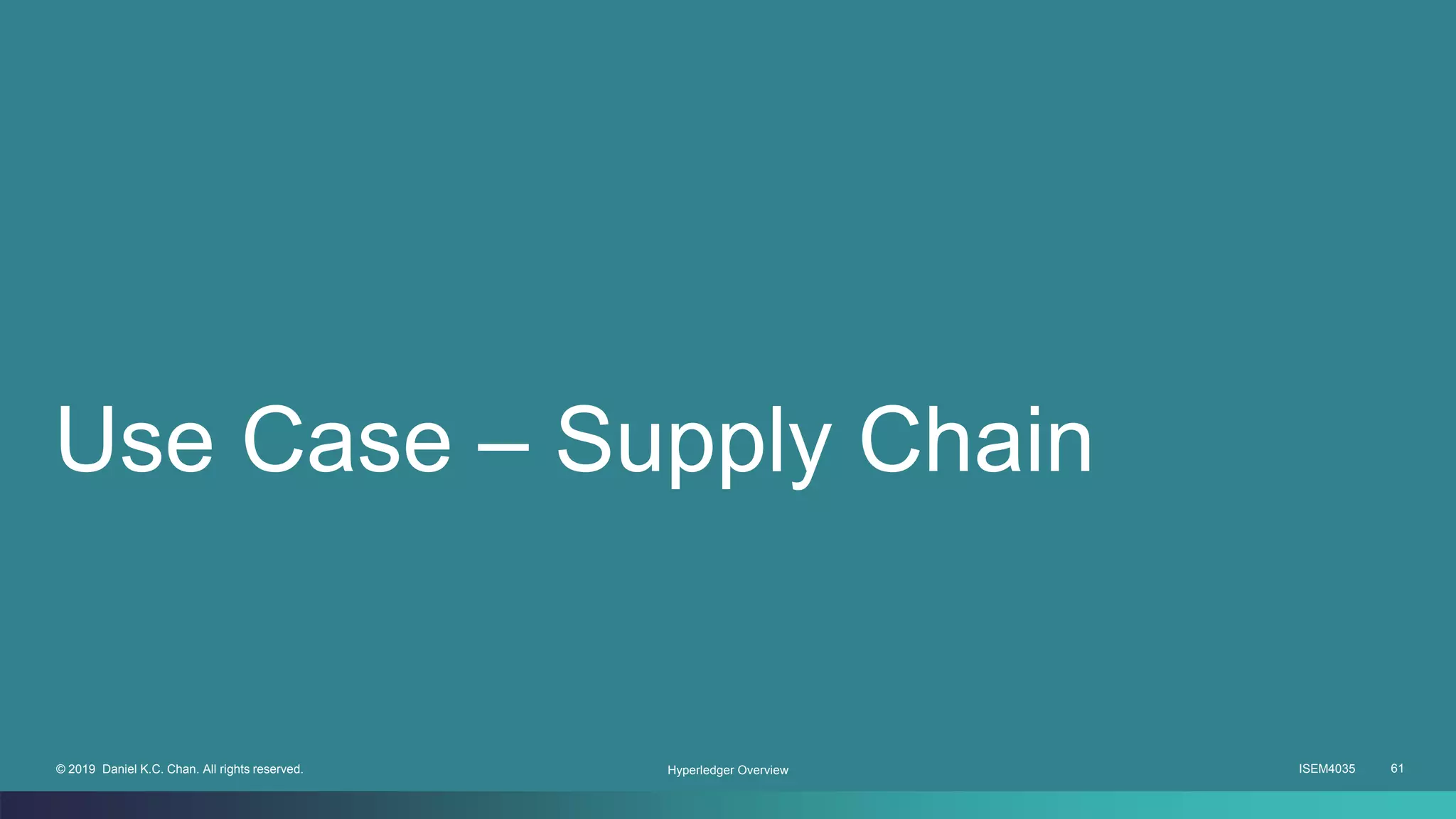 ISEM4035 61© 2019 Daniel K.C. Chan. All rights reserved.
Use Case – Supply Chain
Hyperledger Overview
 