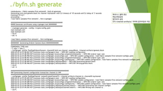 ./byfn.sh generate
root@ubuntu:~/fabric-samples/first-network# ./byfn.sh generate
Generating certs and genesis block for channel 'mychannel' with CLI timeout of '10' seconds and CLI delay of '3' seconds
Continue? [Y/n] Y
proceeding ...
/root/fabric-samples/first-network/../bin/cryptogen
##########################################################
##### Generate certificates using cryptogen tool #########
##########################################################
+ cryptogen generate --config=./crypto-config.yaml
org1.example.com
org2.example.com
+ res=0
+ set +x
/root/fabric-samples/first-network/../bin/configtxgen
##########################################################
######### Generating Orderer Genesis block ##############
##########################################################
CONSENSUS_TYPE=solo
+ '[' solo == solo ']'
+ configtxgen -profile TwoOrgsOrdererGenesis -channelID byfn-sys-channel -outputBlock ./channel-artifacts/genesis.block
2020-02-03 22:57:08.847 KST [common.tools.configtxgen] main -> INFO 001 Loading configuration
2020-02-03 22:57:08.905 KST [common.tools.configtxgen.localconfig] completeInitialization -> INFO 002 orderer type: solo
2020-02-03 22:57:08.906 KST [common.tools.configtxgen.localconfig] Load -> INFO 003 Loaded configuration: /root/fabric-samples/first-network/configtx.yaml
2020-02-03 22:57:08.961 KST [common.tools.configtxgen.localconfig] completeInitialization -> INFO 004 orderer type: solo
2020-02-03 22:57:08.962 KST [common.tools.configtxgen.localconfig] LoadTopLevel -> INFO 005 Loaded configuration: /root/fabric-samples/first-network/configtx.yaml
2020-02-03 22:57:08.965 KST [common.tools.configtxgen] doOutputBlock -> INFO 006 Generating genesis block
2020-02-03 22:57:08.966 KST [common.tools.configtxgen] doOutputBlock -> INFO 007 Writing genesis block
+ res=0
+ set +x
#################################################################
### Generating channel configuration transaction 'channel.tx' ###
#################################################################
+ configtxgen -profile TwoOrgsChannel -outputCreateChannelTx ./channel-artifacts/channel.tx -channelID mychannel
2020-02-03 22:57:09.005 KST [common.tools.configtxgen] main -> INFO 001 Loading configuration
2020-02-03 22:57:09.048 KST [common.tools.configtxgen.localconfig] Load -> INFO 002 Loaded configuration: /root/fabric-samples/first-network/configtx.yaml
2020-02-03 22:57:09.089 KST [common.tools.configtxgen.localconfig] completeInitialization -> INFO 003 orderer type: solo
2020-02-03 22:57:09.090 KST [common.tools.configtxgen.localconfig] LoadTopLevel -> INFO 004 Loaded configuration: /root/fabric-samples/first-network/configtx.yaml
2020-02-03 22:57:09.090 KST [common.tools.configtxgen] doOutputChannelCreateTx -> INFO 005 Generating new channel configtx
2020-02-03 22:57:09.092 KST [common.tools.configtxgen] doOutputChannelCreateTx -> INFO 006 Writing new channel tx
+ res=0
제네시스 블록 생성
채널 환결설정
앵커피어 설정
모두/channel-artifacts/ 하위에 결과파일로 저장
 