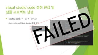 visual studio code 설정 편집 및  
샘플 프로젝트 생성
! create project ! go ! browse
chaincode.go 의 init, invoke 함수 확인
FAILED
 