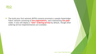 개요
! The build your first network (BYFN) scenario provisions a sample Hyperledger
Fabric network consisting of two organiz...